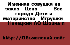 Именная совушка на заказ › Цена ­ 600 - Все города Дети и материнство » Игрушки   . Ненецкий АО,Шойна п.